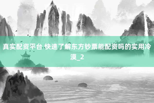 真实配资平台 快速了解东方钞票能配资吗的实用冷漠_2