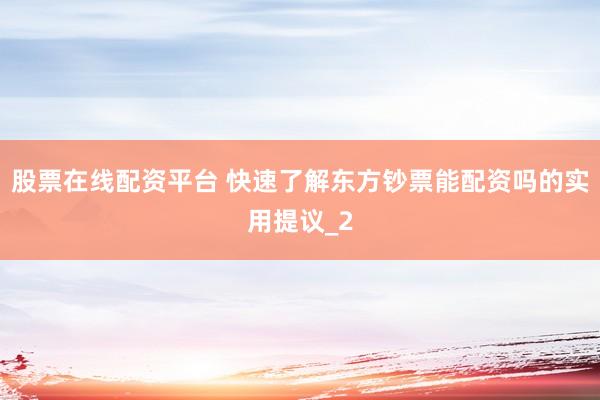 股票在线配资平台 快速了解东方钞票能配资吗的实用提议_2