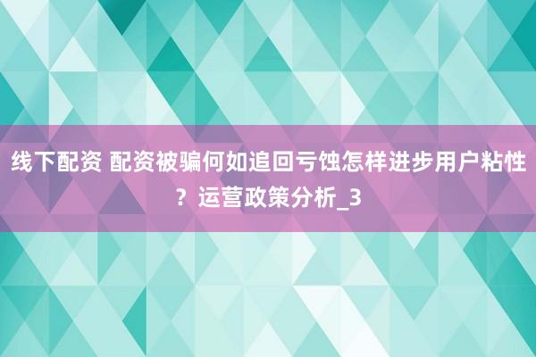 线下配资 配资被骗何如追回亏蚀怎样进步用户粘性？运营政策分析_3