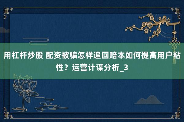 用杠杆炒股 配资被骗怎样追回赔本如何提高用户粘性？运营计谋分析_3