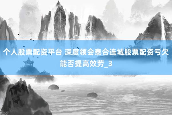个人股票配资平台 深度领会泰合连城股票配资亏欠能否提高效劳_3