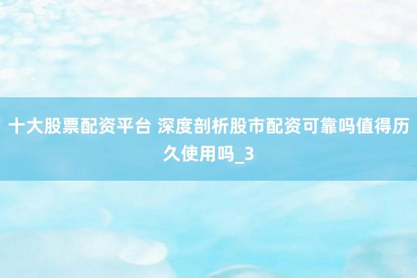 十大股票配资平台 深度剖析股市配资可靠吗值得历久使用吗_3