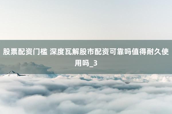 股票配资门槛 深度瓦解股市配资可靠吗值得耐久使用吗_3