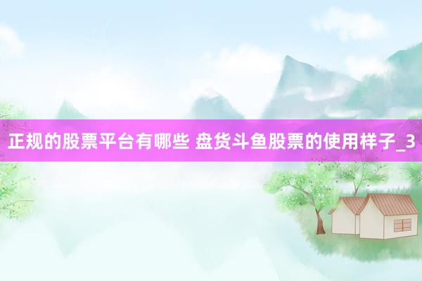 正规的股票平台有哪些 盘货斗鱼股票的使用样子_3