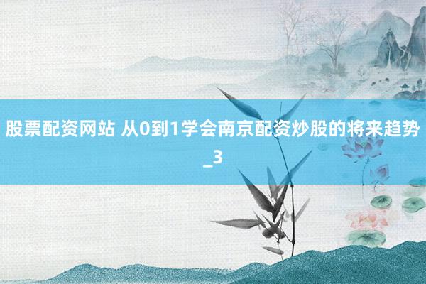 股票配资网站 从0到1学会南京配资炒股的将来趋势_3