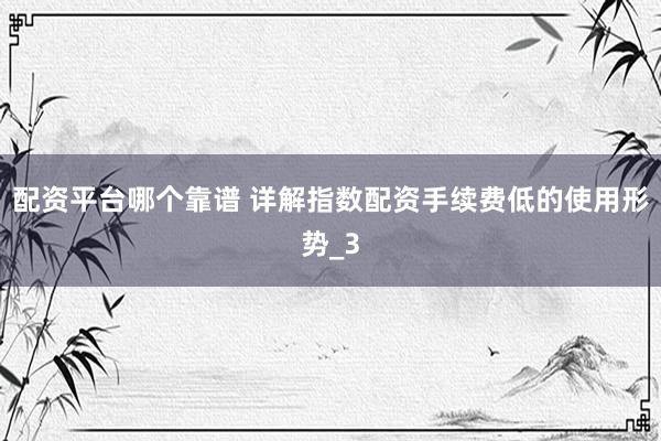 配资平台哪个靠谱 详解指数配资手续费低的使用形势_3