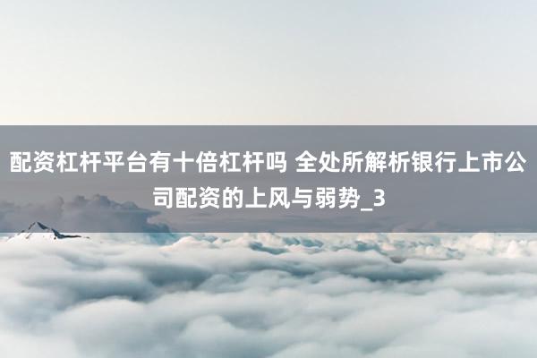 配资杠杆平台有十倍杠杆吗 全处所解析银行上市公司配资的上风与弱势_3