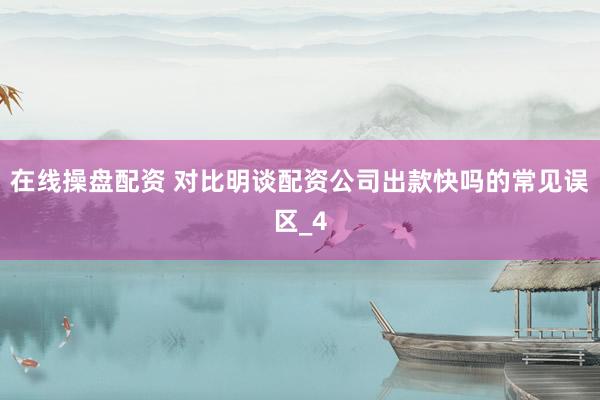 在线操盘配资 对比明谈配资公司出款快吗的常见误区_4