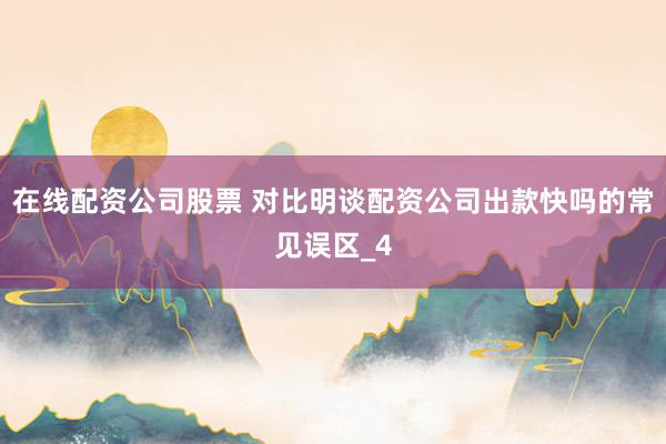 在线配资公司股票 对比明谈配资公司出款快吗的常见误区_4