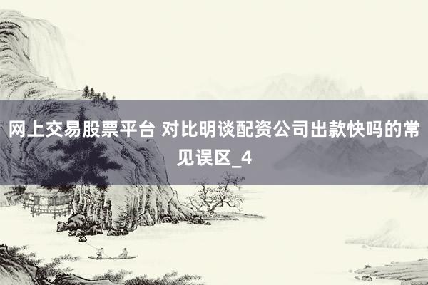 网上交易股票平台 对比明谈配资公司出款快吗的常见误区_4