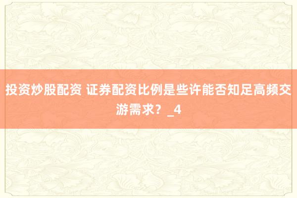 投资炒股配资 证券配资比例是些许能否知足高频交游需求？_4