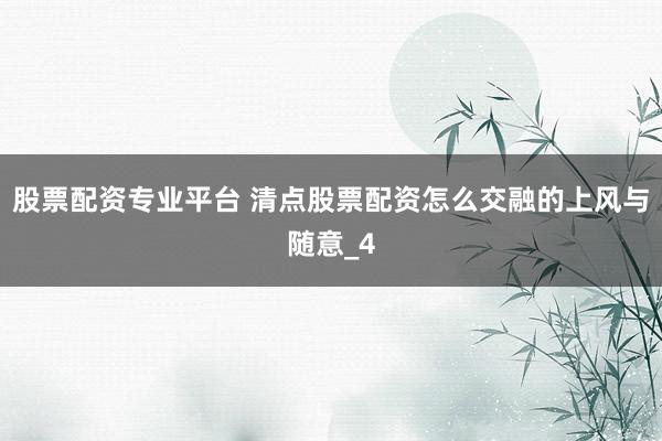 股票配资专业平台 清点股票配资怎么交融的上风与随意_4