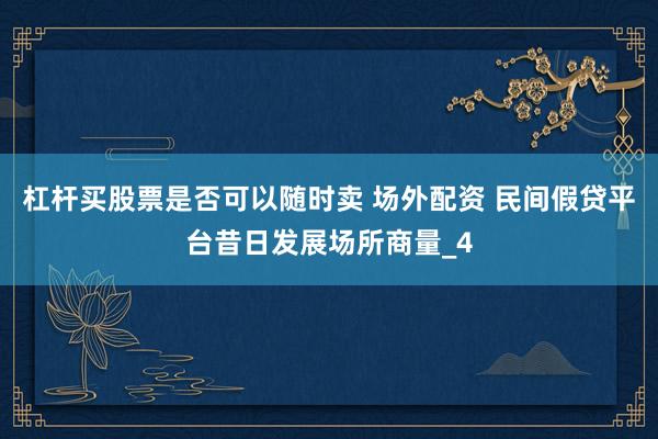 杠杆买股票是否可以随时卖 场外配资 民间假贷平台昔日发展场所商量_4