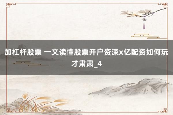 加杠杆股票 一文读懂股票开户资深x亿配资如何玩才肃肃_4