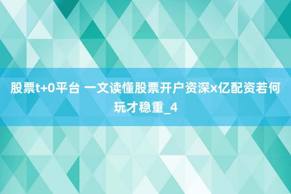 股票t+0平台 一文读懂股票开户资深x亿配资若何玩才稳重_4