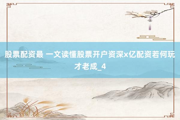 股票配资最 一文读懂股票开户资深x亿配资若何玩才老成_4