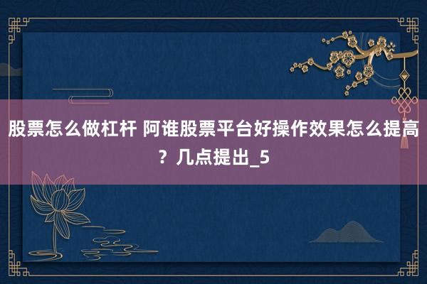 股票怎么做杠杆 阿谁股票平台好操作效果怎么提高？几点提出_5