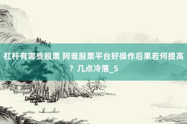 杠杆有哪些股票 阿谁股票平台好操作后果若何提高？几点冷落_5