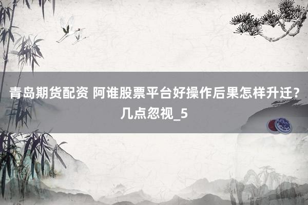 青岛期货配资 阿谁股票平台好操作后果怎样升迁？几点忽视_5