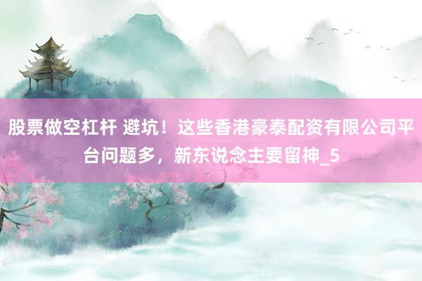 股票做空杠杆 避坑！这些香港豪泰配资有限公司平台问题多，新东说念主要留神_5
