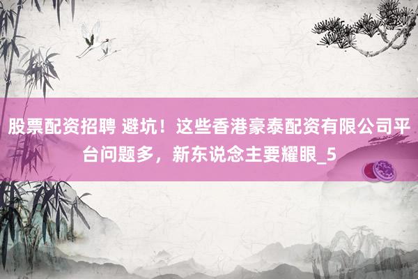 股票配资招聘 避坑！这些香港豪泰配资有限公司平台问题多，新东说念主要耀眼_5