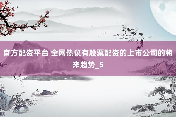 官方配资平台 全网热议有股票配资的上市公司的将来趋势_5