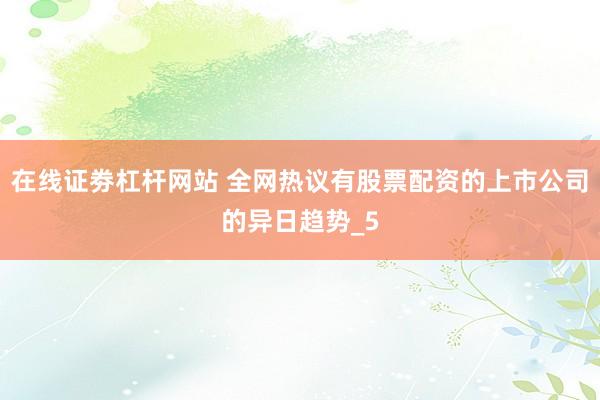在线证劵杠杆网站 全网热议有股票配资的上市公司的异日趋势_5