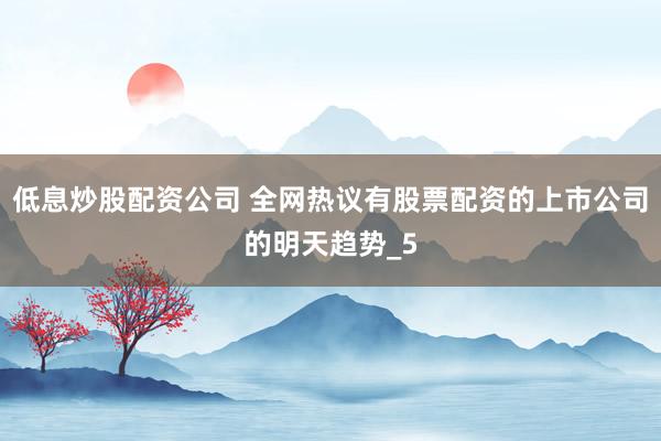 低息炒股配资公司 全网热议有股票配资的上市公司的明天趋势_5
