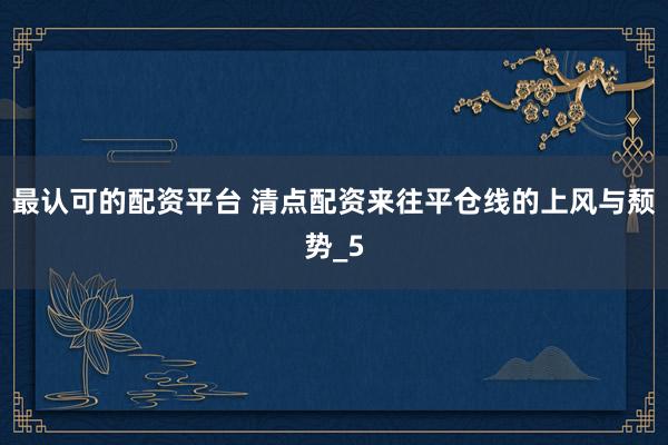 最认可的配资平台 清点配资来往平仓线的上风与颓势_5