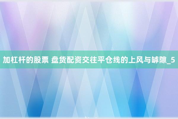 加杠杆的股票 盘货配资交往平仓线的上风与罅隙_5