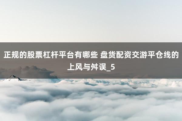 正规的股票杠杆平台有哪些 盘货配资交游平仓线的上风与舛误_5