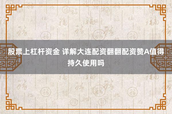 股票上杠杆资金 详解大连配资翻翻配资赞A值得持久使用吗