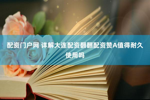 配资门户网 详解大连配资翻翻配资赞A值得耐久使用吗