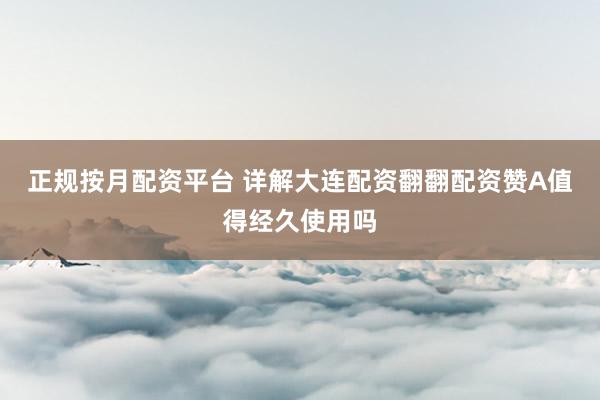正规按月配资平台 详解大连配资翻翻配资赞A值得经久使用吗