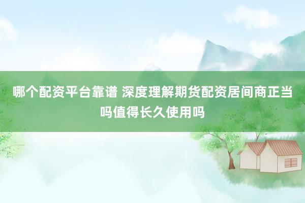 哪个配资平台靠谱 深度理解期货配资居间商正当吗值得长久使用吗