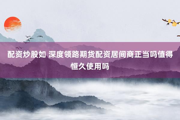 配资炒股如 深度领路期货配资居间商正当吗值得恒久使用吗