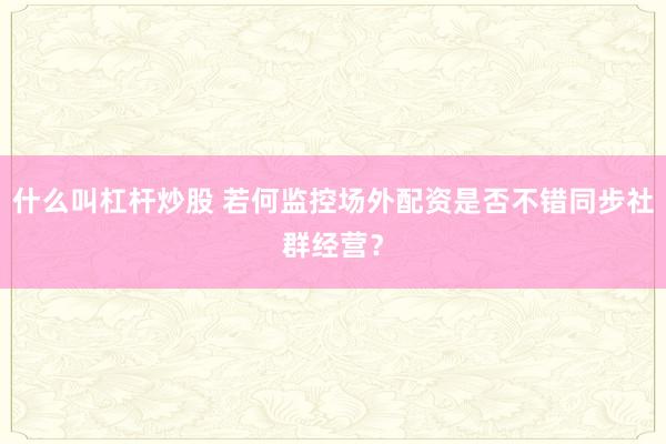 什么叫杠杆炒股 若何监控场外配资是否不错同步社群经营？