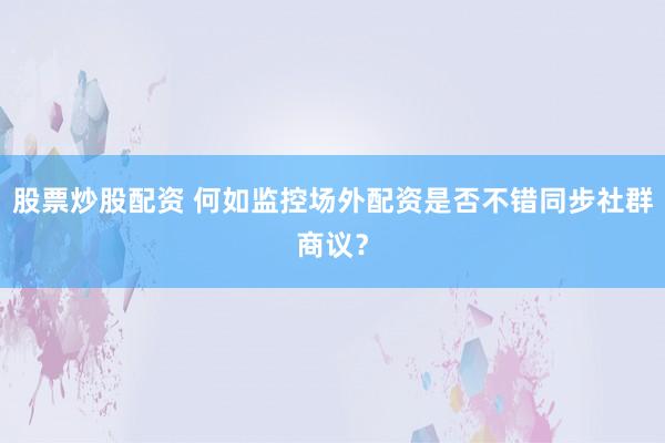 股票炒股配资 何如监控场外配资是否不错同步社群商议？
