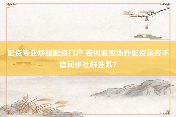 配资专业炒股配资门户 若何监控场外配资是否不错同步社群连系？