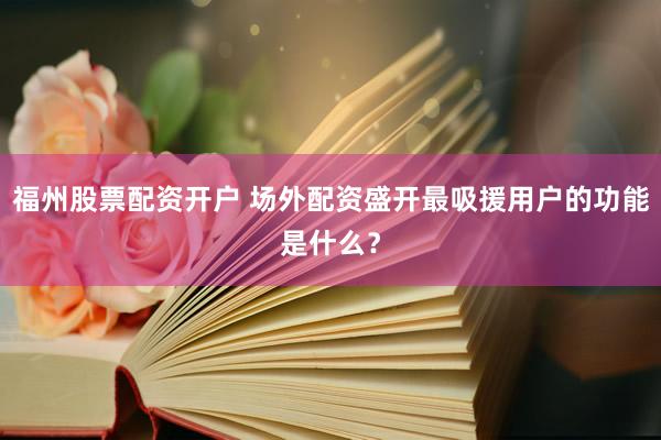 福州股票配资开户 场外配资盛开最吸援用户的功能是什么？
