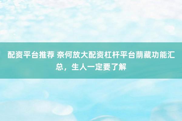 配资平台推荐 奈何放大配资杠杆平台荫藏功能汇总，生人一定要了解