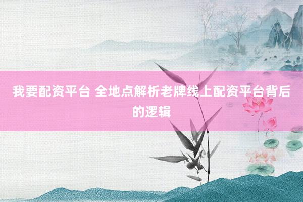 我要配资平台 全地点解析老牌线上配资平台背后的逻辑