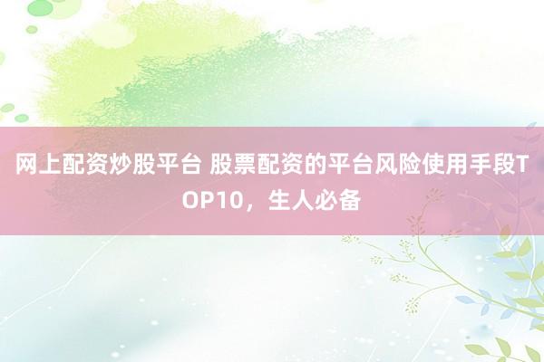 网上配资炒股平台 股票配资的平台风险使用手段TOP10，生人必备