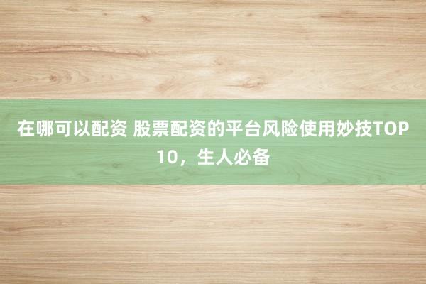 在哪可以配资 股票配资的平台风险使用妙技TOP10，生人必备