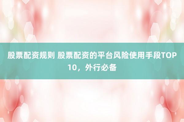 股票配资规则 股票配资的平台风险使用手段TOP10，外行必备