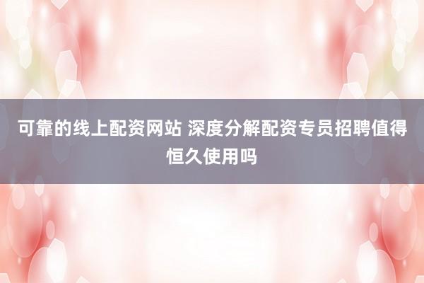 可靠的线上配资网站 深度分解配资专员招聘值得恒久使用吗