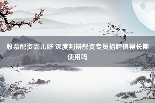 股票配资哪儿好 深度判辨配资专员招聘值得长期使用吗