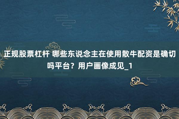 正规股票杠杆 哪些东说念主在使用散牛配资是确切吗平台？用户画像成见_1