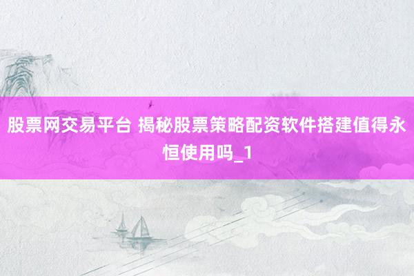 股票网交易平台 揭秘股票策略配资软件搭建值得永恒使用吗_1