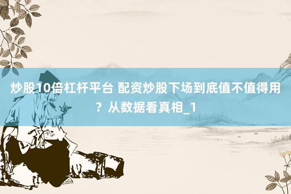 炒股10倍杠杆平台 配资炒股下场到底值不值得用？从数据看真相_1